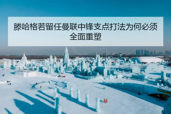 滕哈格若留任曼联中锋支点打法为何必须全面重塑