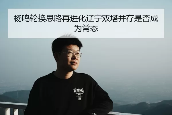 杨鸣轮换思路再进化辽宁双塔并存是否成为常态