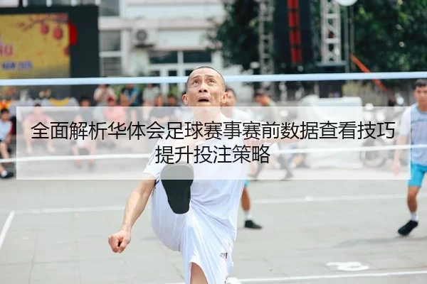 全面解析华体会足球赛事赛前数据查看技巧提升投注策略