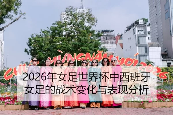 2026年女足世界杯中西班牙女足的战术变化与表现分析