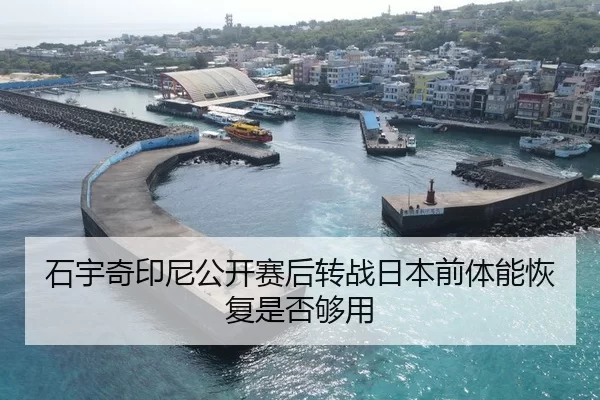 石宇奇印尼公开赛后转战日本前体能恢复是否够用