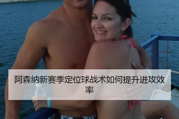 阿森纳新赛季定位球战术如何提升进攻效率