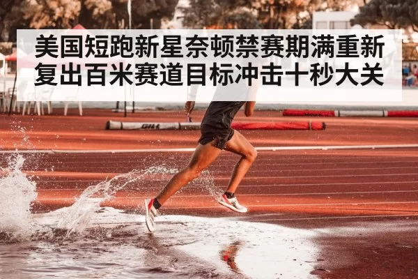 美国短跑新星奈顿禁赛期满重新复出百米赛道目标冲击十秒大关