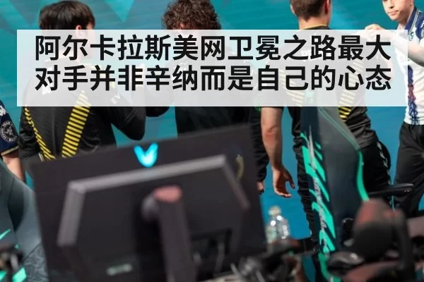 阿尔卡拉斯美网卫冕之路最大对手并非辛纳而是自己的心态