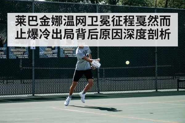 莱巴金娜温网卫冕征程戛然而止爆冷出局背后原因深度剖析