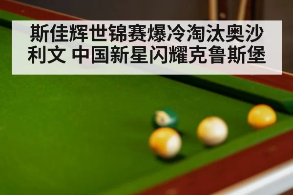 斯佳辉世锦赛爆冷淘汰奥沙利文 中国新星闪耀克鲁斯堡
