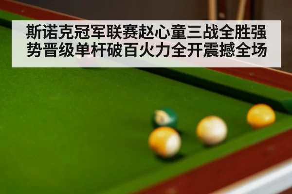 斯诺克冠军联赛赵心童三战全胜强势晋级单杆破百火力全开震撼全场