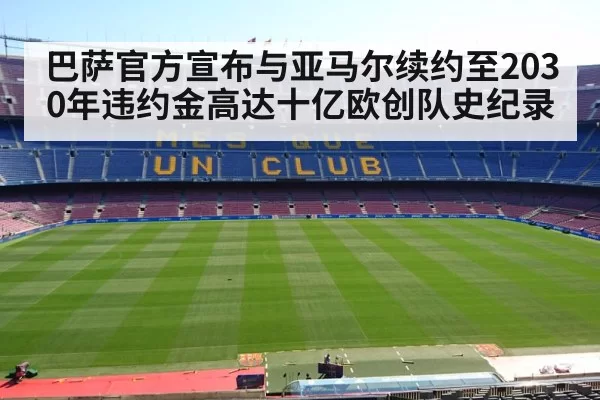 巴萨官方宣布与亚马尔续约至2030年违约金高达十亿欧创队史纪录