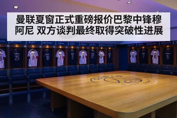 曼联夏窗正式重磅报价巴黎中锋穆阿尼 双方谈判最终取得突破性进展