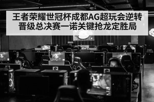 王者荣耀世冠杯成都AG超玩会逆转晋级总决赛一诺关键抢龙定胜局