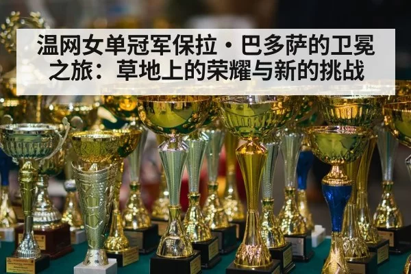 温网女单冠军保拉·巴多萨的卫冕之旅：草地上的荣耀与新的挑战