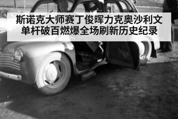 斯诺克大师赛丁俊晖力克奥沙利文单杆破百燃爆全场刷新历史纪录