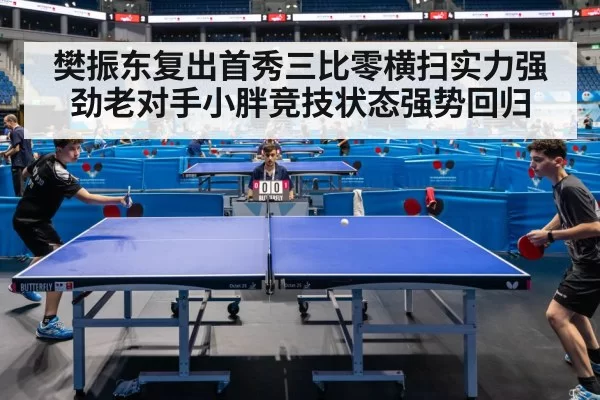 樊振东复出首秀三比零横扫实力强劲老对手小胖竞技状态强势回归