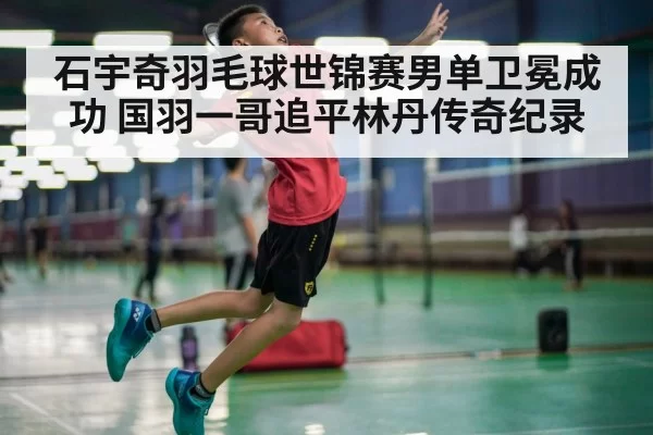 石宇奇羽毛球世锦赛男单卫冕成功 国羽一哥追平林丹传奇纪录