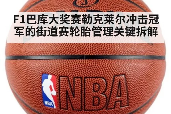 F1巴库大奖赛勒克莱尔冲击冠军的街道赛轮胎管理关键拆解